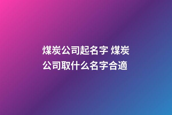 煤炭公司起名字 煤炭公司取什么名字合適-第1張-公司起名-玄機派